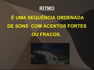 RITMO
É UMA SEQUÊNCIA ORDENADA
DE SONS COM ACENTOS FORTES
OU FRACOS.
 
