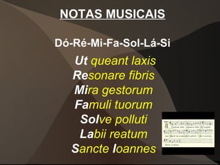 Ut queant laxis
Resonare fibris
Mira gestorum
Famuli tuorum
Solve polluti
Labii reatum
Sancte Ioannes
NOTAS MUSICAIS
Dó-Ré-Mi-Fa-Sol-Lá-Si
 