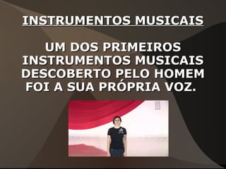 INSTRUMENTOS MUSICAISINSTRUMENTOS MUSICAIS
UM DOS PRIMEIROSUM DOS PRIMEIROS
INSTRUMENTOS MUSICAISINSTRUMENTOS MUSICAIS
DESCOBERTO PELO HOMEMDESCOBERTO PELO HOMEM
FOI A SUA PRÓPRIA VOZ.FOI A SUA PRÓPRIA VOZ.
 