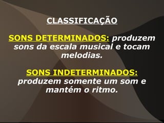 CLASSIFICAÇÃO
SONS DETERMINADOS: produzem
sons da escala musical e tocam
melodias.
SONS INDETERMINADOS:
produzem somente um som e
mantém o ritmo.
 
