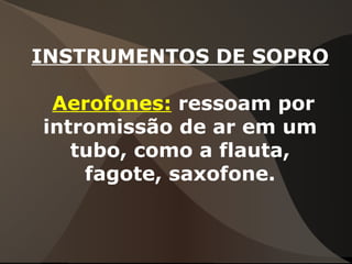 INSTRUMENTOS DE SOPRO
Aerofones: ressoam por
intromissão de ar em um
tubo, como a flauta,
fagote, saxofone.
 
 
 
