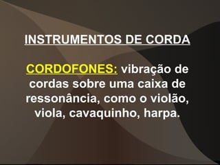 INSTRUMENTOS DE CORDA
CORDOFONES: vibração de
cordas sobre uma caixa de
ressonância, como o violão,
viola, cavaquinho, harpa.
 
