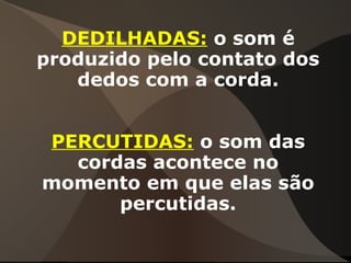 DEDILHADAS: o som é
produzido pelo contato dos
dedos com a corda.
PERCUTIDAS: o som das
cordas acontece no
momento em que elas são
percutidas.
 