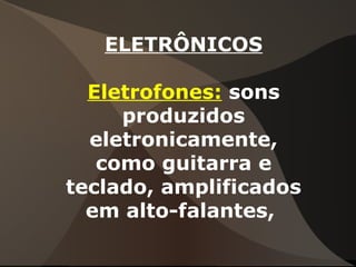 ELETRÔNICOS
Eletrofones: sons
produzidos
eletronicamente,
como guitarra e
teclado, amplificados
em alto-falantes,
 
