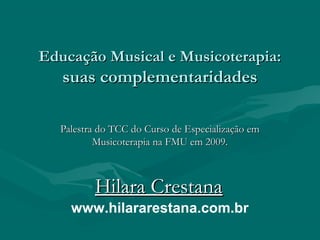 Educação Musical e Musicoterapia:
   suas complementaridades

  Palestra do TCC do Curso de Especialização em
          Musicoterapia na FMU em 2009.



         Hilara Crestana
    www.hilararestana.com.br
 