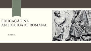 EDUCAÇÃO NA 
ANTIGUIDADE ROMANA 
Subtítulo 
 
