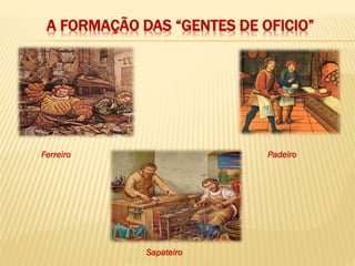 A FORMAÇÃO DAS “GENTES DE OFICIO”
Ferreiro Padeiro
Sapateiro
 