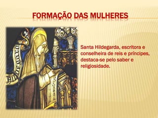 FORMAÇÃO DAS MULHERES
Santa Hildegarda, escritora e
conselheira de reis e príncipes,
destaca-se pelo saber e
religiosidade.
 