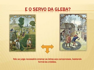 E O SERVO DA GLEBA?
Não se julga necessário ensinar as letras aos camponeses, bastando
formá-los cristãos.
 