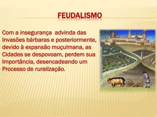 FEUDALISMO
Com a insegurança advinda das
Invasões bárbaras e posteriormente,
devido à expansão muçulmana, as
Cidades se despovoam, perdem sua
Importância, desencadeando um
Processo de ruralização.
 