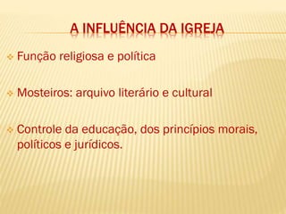A INFLUÊNCIA DA IGREJA
 Função religiosa e política
 Mosteiros: arquivo literário e cultural
 Controle da educação, dos princípios morais,
políticos e jurídicos.
 