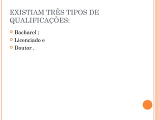 EXISTIAM TRÊS TIPOS DE 
QUALIFICAÇÕES: 
 Bacharel ; 
 Licenciado e 
 Doutor . 
 