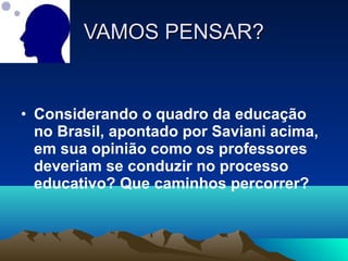 • Considerando o quadro da educação
no Brasil, apontado por Saviani acima,
em sua opinião como os professores
deveriam se conduzir no processo
educativo? Que caminhos percorrer?
VAMOS PENSAR?VAMOS PENSAR?
 