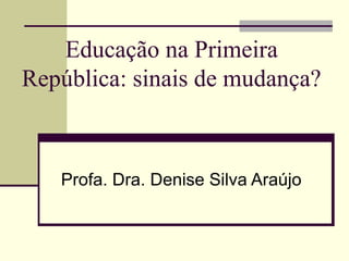 Educação na Primeira
República: sinais de mudança?
Profa. Dra. Denise Silva Araújo
 