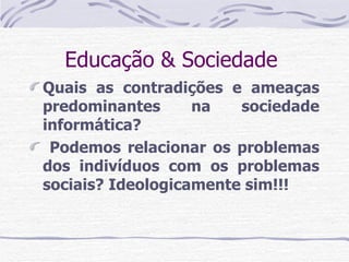 Educação & Sociedade  Quais as contradições e ameaças predominantes na sociedade informática? Podemos relacionar os problemas dos indivíduos com os problemas sociais? Ideologicamente sim!!! 