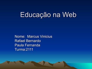 Educação na Web Nome:  Marcus Vinicius Rafael Bernardo Paula Fernanda Turma:2111 