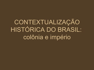 CONTEXTUALIZAÇÃO HISTÓRICA DO BRASIL:  colônia e império 