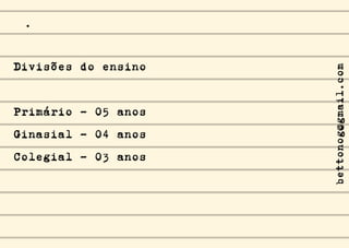 Divisões do ensino
Primário - 05 anos
Ginasial - 04 anos
Colegial - 03 anos
.
bettonog@gmail.com
 