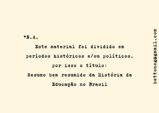 *N.A.
Este material foi dividido em
períodos históricos e/ou políticos,
por isso o título:
Resumo bem resumido da História da
Educação no Brasil
bettonog@gmail.com
 