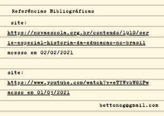 site:
https://novaescola.org.br/conteudo/1910/ser
ie-especial-historia-da-educacao-no-brasil
acesso em 02/02/2021
site:
https://www.youtube.com/watch?v=eTYWvbW8XPw
acsso em 01/03/2021
Referências Bibliográficas
bettonog@gmail.com
 