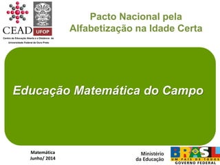 Pacto Nacional pela
Alfabetização na Idade Certa
Centro de Educação Aberta e a Distância da
Universidade Federal de Ouro Preto
Educação Matemática do Campo
Matemática
Junho/ 2014
 