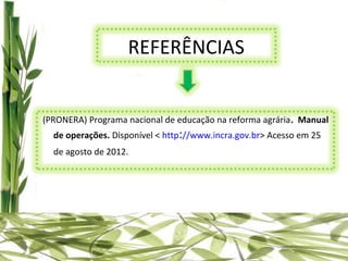 REFERÊNCIAS


(PRONERA) Programa nacional de educação na reforma agrária. Manual
  de operações. Disponível < http://www.incra.gov.br> Acesso em 25
  de agosto de 2012.
 