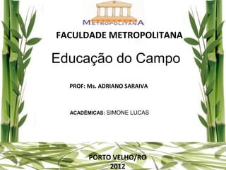 FACULDADE METROPOLITANA

Educação do Campo
  PROF: Ms. ADRIANO SARAIVA



  ACADÊMICAS: SIMONE LUCAS




        PORTO VELHO/RO
             2012
 