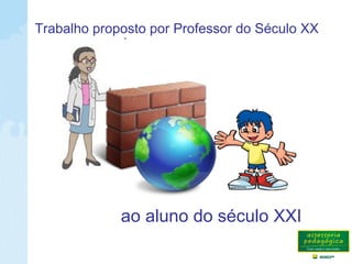 Trabalho proposto por Professor do Século XX
ao aluno do século XXI
 