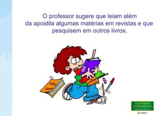 O professor sugere que leiam além
da apostila algumas matérias em revistas e que
pesquisem em outros livros.
 
