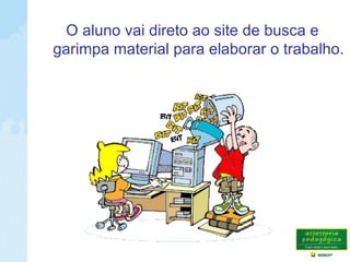 O aluno vai direto ao site de busca e
garimpa material para elaborar o trabalho.
 