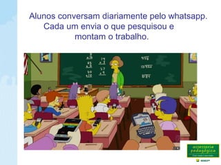 Alunos conversam diariamente pelo whatsapp.
Cada um envia o que pesquisou e
montam o trabalho.
 