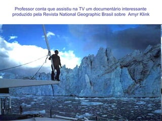 Professor conta que assistiu na TV um documentário interessante
produzido pela Revista National Geographic Brasil sobre Amyr Klink
 