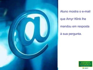 Aluno mostra o e-mail
que Amyr Klink lhe
mandou em resposta
à sua pergunta.
 