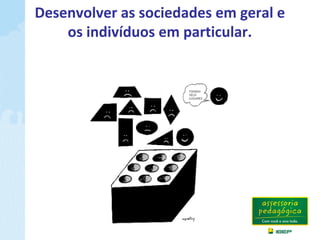 Desenvolver as sociedades em geral e
os indivíduos em particular.
 