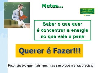 Metas...Metas...
Saber o que querSaber o que quer
é concentrar a energiaé concentrar a energia
no que vale a penano que vale a pena
Rico não é o que mais tem, mas sim o que menos precisa.
 