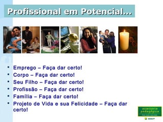 Profissional em Potencial...Profissional em Potencial...
 Emprego – Faça dar certo!
 Corpo – Faça dar certo!
 Seu Filho – Faça dar certo!
 Profissão – Faça dar certo!
 Família – Faça dar certo!
 Projeto de Vida e sua Felicidade – Faça dar
certo!
 