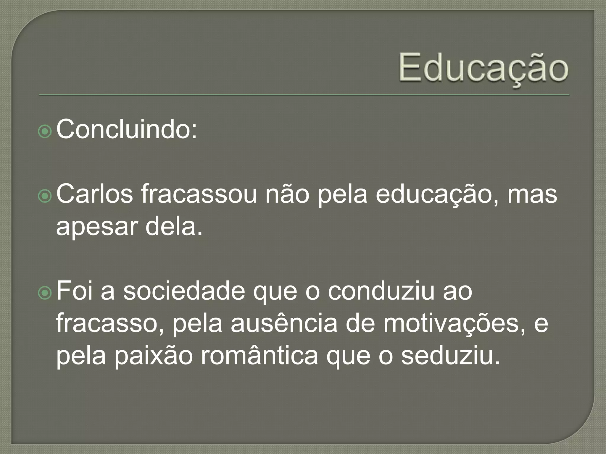  Concluindo:


 Carlos
       fracassou não pela educação, mas
 apesar dela.

 Foia sociedade que o conduziu ao
 fracasso, pela ausência de motivações, e
 pela paixão romântica que o seduziu.
 