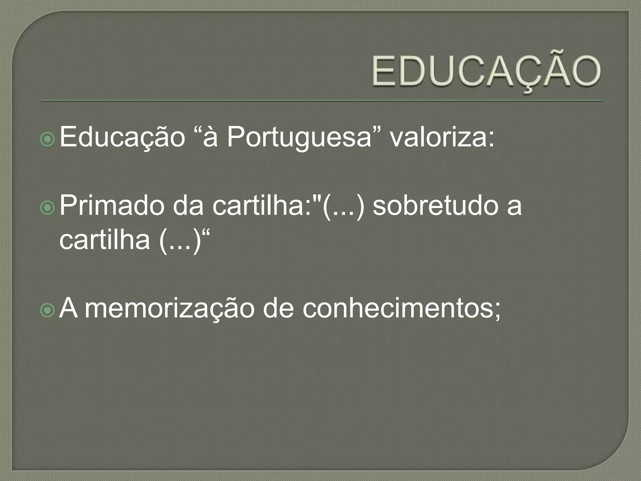  Educação   “à Portuguesa” valoriza:

 Primado   da cartilha:"(...) sobretudo a
 cartilha (...)“

A   memorização de conhecimentos;
 