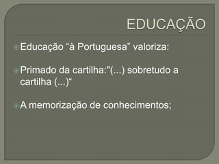  Educação   “à Portuguesa” valoriza:

 Primado   da cartilha:"(...) sobretudo a
 cartilha (...)“

A   memorização de conhecimentos;
 