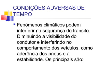 CONDIÇÕES ADVERSAS DE
TEMPO
   Fenômenos climáticos podem
    interferir na segurança do transito.
    Diminuindo a visibilidade do
    condutor e interferindo no
    comportamento dos veículos, como
    aderência dos pneus e a
    estabilidade. Os principais são:
 