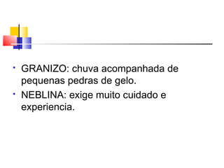   GRANIZO: chuva acompanhada de
    pequenas pedras de gelo.
   NEBLINA: exige muito cuidado e
    experiencia.
 