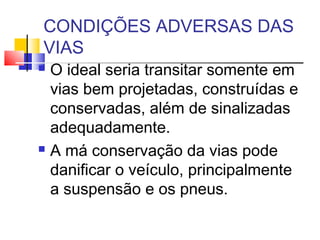 CONDIÇÕES ADVERSAS DAS
VIAS
 O ideal seria transitar somente em
  vias bem projetadas, construídas e
  conservadas, além de sinalizadas
  adequadamente.
 A má conservação da vias pode

  danificar o veículo, principalmente
  a suspensão e os pneus.
 