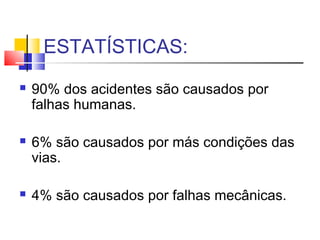 ESTATÍSTICAS:
   90% dos acidentes são causados por
    falhas humanas.

   6% são causados por más condições das
    vias.

   4% são causados por falhas mecânicas.
 