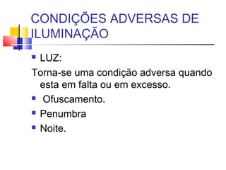 CONDIÇÕES ADVERSAS DE
ILUMINAÇÃO
 LUZ:
Torna-se uma condição adversa quando
  esta em falta ou em excesso.
 Ofuscamento.

 Penumbra

 Noite.
 
