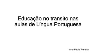 Educação no transito nas
aulas de Língua Portuguesa
Ana Paula Pereira
 