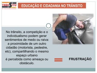 EDUCAÇÃO E CIDADANIA NO TRÂNSITO
No trânsito, a competição e o
individualismo podem gerar
sentimentos de medo ou raiva:
a proximidade de um outro
cidadão (motorista, pedestre,
etc), compartilhando o mesmo
espaço urbano
é percebida como ameaça ou
obstáculo.
FRUSTRAÇÃO
 