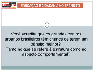 EDUCAÇÃO E CIDADANIA NO TRÂNSITO
Você acredita que os grandes centros
urbanos brasileiros têm chance de terem um
trânsito melhor?
Tanto no que se refere à estrutura como no
aspecto comportamental?
 