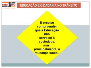 EDUCAÇÃO E CIDADANIA NO TRÂNSITO
É preciso
compreender
que a Educação
não
serve só à
sociedade,
mas,
principalmente, à
mudança social.
 