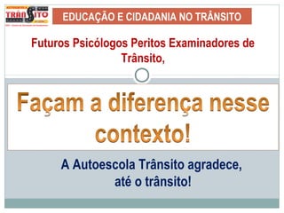 EDUCAÇÃO E CIDADANIA NO TRÂNSITO
Futuros Psicólogos Peritos Examinadores de
Trânsito,
A Autoescola Trânsito agradece,
até o trânsito!
 