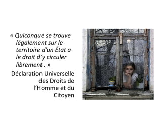 « Quiconque se trouve légalement sur le territoire d’un État a le droit d’y circuler librement . »Déclaration Universelle des Droits de l‘Homme et du Citoyen